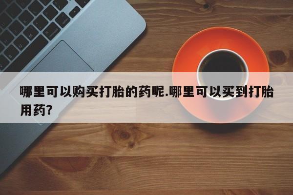 私人购买打胎药微信哪里可以购买打胎的药呢.哪里可以买到打胎用药？
