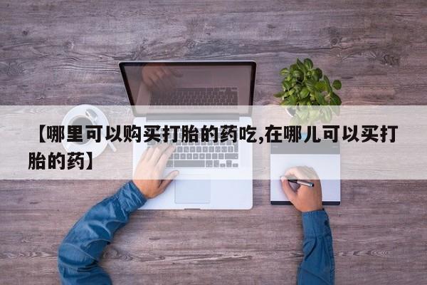 私人购买打胎药微信【哪里可以购买打胎的药吃,在哪儿可以买打胎的药】