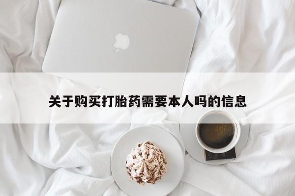 私人购买打胎药微信关于购买打胎药需要本人吗的信息