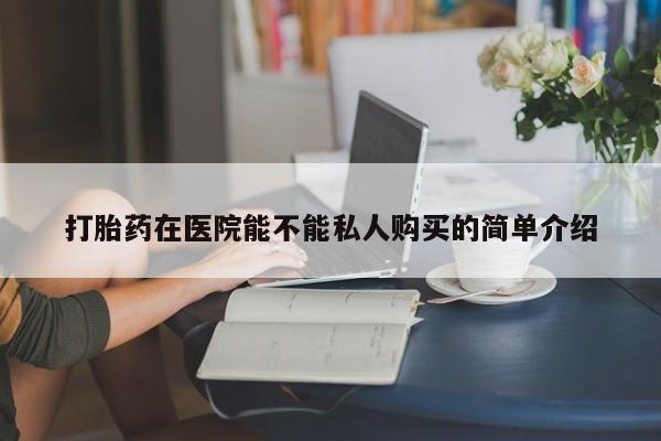 私人购买打胎药微信打胎药在医院能不能私人购买的简单介绍