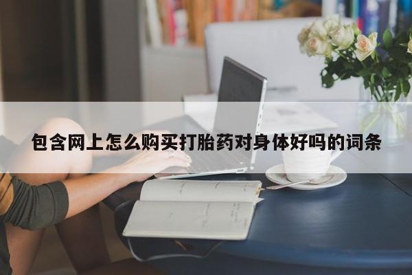 私人购买打胎药微信包含网上怎么购买打胎药对身体好吗的词条