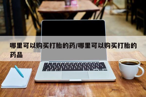 私人购买打胎药微信哪里可以购买打胎的药/哪里可以购买打胎的药品