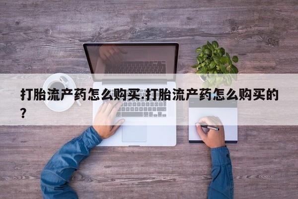 私人购买打胎药微信打胎流产药怎么购买.打胎流产药怎么购买的？